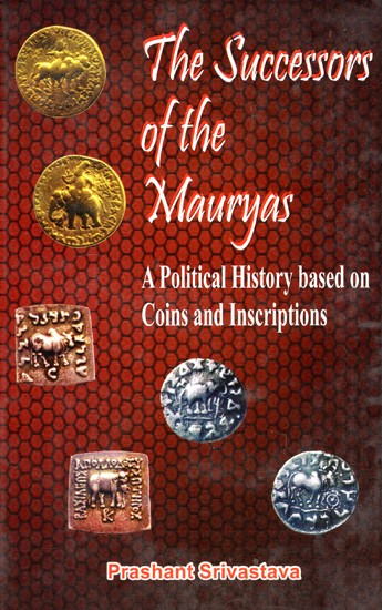 The Successors of the Mauryas (circa 187 BC-319 AD) A Political History Based on Coins and Inscriptions