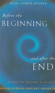 Before The Beginning and After The End (Beyond The Universe of Physics: Rediscovering Ancient Insights)