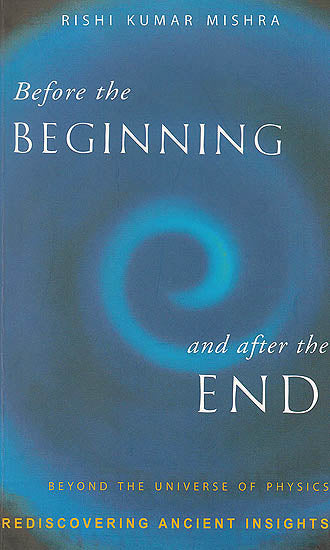 Before The Beginning and After The End (Beyond The Universe of Physics: Rediscovering Ancient Insights)