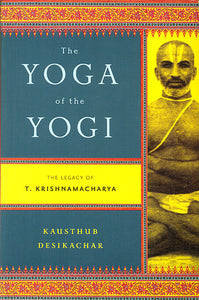 The Yoga of The Yogi (The Legacy of T. Krishnamacharya)