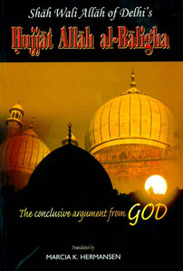 The Conclusive Argument From God (Shah Wali Allah of Delhi's Hujjat Allah al-Baligha)