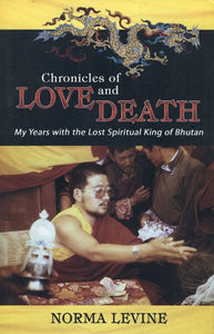 Chronicles of Love and Death (My Years with the Lost Spiritual King of Bhutan)