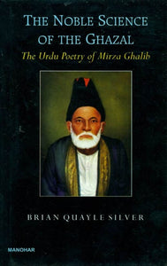 The Noble Science of The Ghazal: The Urdu Poetry of Mirza Ghalib