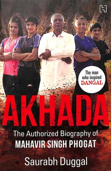 Akhada - The Authorized Biography of Mahavir Singh Phogat (The Man Who Inspired Dangal)