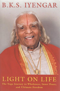 B.K.S. Iyengar: Light on Life (The Yoga Journey to Wholeness, Inner Peace, and Ultimate Freedom)