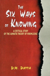 The Six Ways of Knowing - A Critical Study of the Advaita Theory of Knowledge