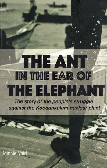 The Ant in the Ear of the Elephant : The Story of the People's Struggle Against the Koodankulam Nuclear Plant