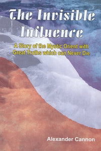 The Invisible Influence (A Story of the Mystic Orient with Great Truths Which can Never Die)