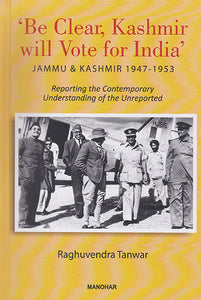 'Be Clear, Kashmir will Vote for India' Jammu and Kashmir 1947-1953 (Reporting the Contemporary Understanding of the Unreported)