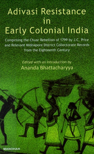 Adivasi Resistance in Early Colonial India (Comprising the Chuar Rebellion of 1799 By J.C. Price and Relevant Midnapore District Collectorate Records from the Eighteenth Century)