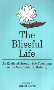 The Blissful Life - As Realized through the Teachings of Sri Nisargadatta Maharaj