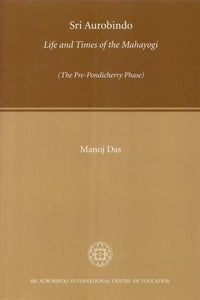 Sri Aurobindo Life and Times of the Mahayogi (The Pre-Pondicherry Phase)