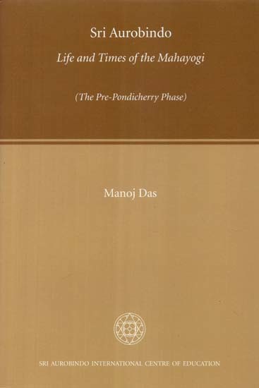 Sri Aurobindo Life and Times of the Mahayogi (The Pre-Pondicherry Phase)