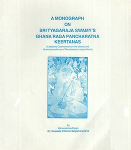 A Monograph on Sri Tyagaraja Swamy's Ghana Raga Pancharatna Keertanas (A Detailed Commentary on The Literary and Musical Excellence of Pancharatna Compositions)