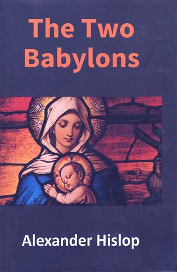 The Two Babylons or The Papal Worship Proved to be The Worship of Nimrod and His wife