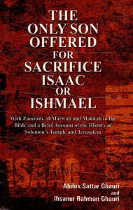 The Only Son Offered for Sacrifice- Isaac Or Ishmael (With Zamzam, al-Marwah and Makkah in the Bible and a Brief Account of the History of Solomon's Temple and Jerusalem)