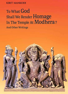 To What God Shall We Render Homage In The Temple At Modhera ? And Other Writings