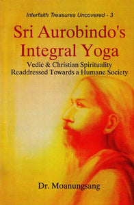 Sri Aurobindo's Integral Yoga (Vedic & Christian Spirituality Readdressed Towards a Humane Society)