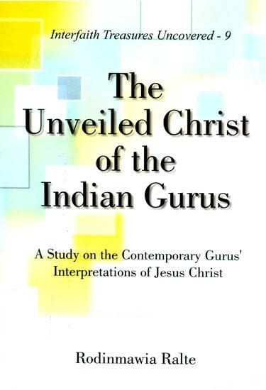 The Unveiled Christ of the Indian Gurus- A Study on the Contemporary Gurus' Interpretations of Jesus Christ (Interfaith Treasures Uncovered-9)