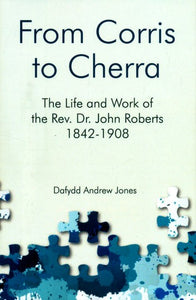 From Corris to Cherra- The Life and Work of the Rev. Dr. John Roberts 1842-1908