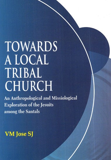 Towards a Local Tribal Church: An Anthropological and Missiological Exploration of the Jesuits among the Santals