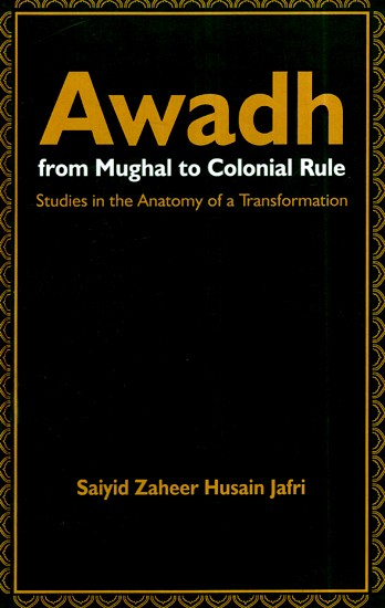 Awadh From Mughal to Colonial Rule- Studies in the Anatomy of a Transformation