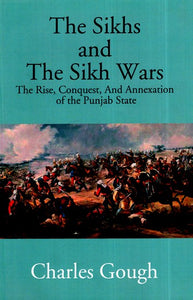 The Sikhs and the Sikh Wars- The Rise, Conquest and Annexation of the Punjab State