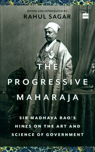 The Progressive Maharaja- Sir Madhava Rao's Hints on the Art and Science of Government